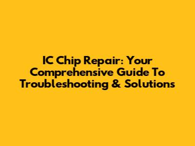 IC Chip Repair: Your Comprehensive Guide To Troubleshooting & Solutions
