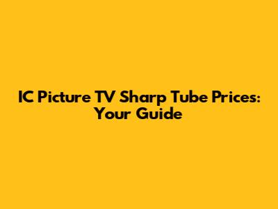IC Picture TV Sharp Tube Prices: Your Guide