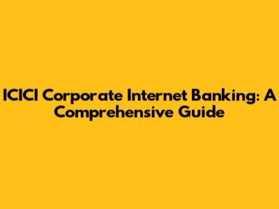 ICICI Corporate Internet Banking: A Comprehensive Guide