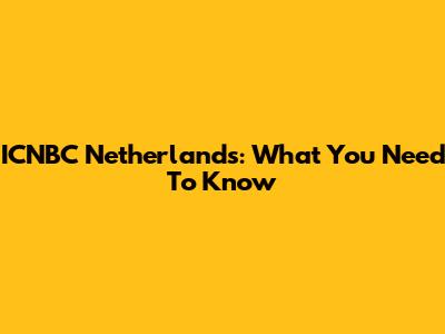 ICNBC Netherlands: What You Need To Know