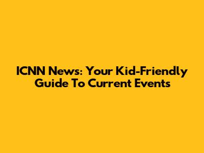 ICNN News: Your Kid-Friendly Guide To Current Events