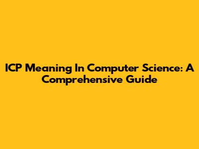 ICP Meaning In Computer Science: A Comprehensive Guide