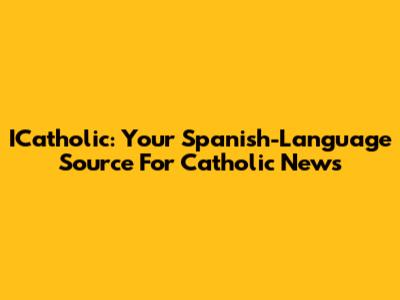 ICatholic: Your Spanish-Language Source For Catholic News