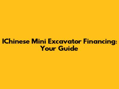 IChinese Mini Excavator Financing: Your Guide