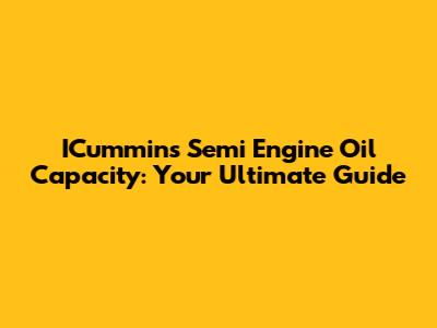 ICummins Semi Engine Oil Capacity: Your Ultimate Guide