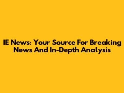 IE News: Your Source For Breaking News And In-Depth Analysis