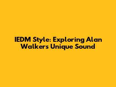 IEDM Style: Exploring Alan Walker's Unique Sound