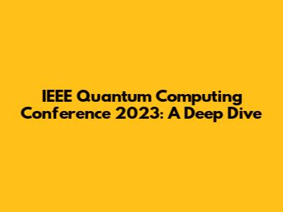 IEEE Quantum Computing Conference 2023: A Deep Dive