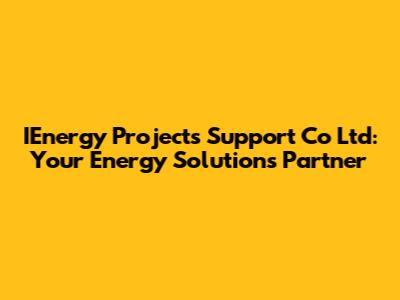 IEnergy Projects Support Co Ltd: Your Energy Solutions Partner