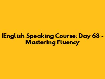 IEnglish Speaking Course: Day 68 - Mastering Fluency