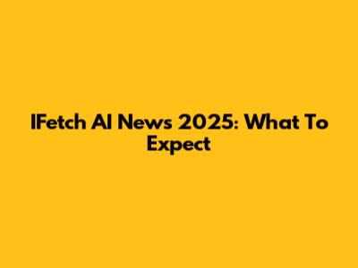 IFetch AI News 2025: What To Expect