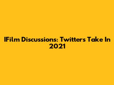 IFilm Discussions: Twitter's Take In 2021