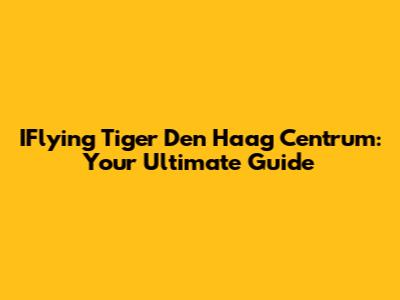 IFlying Tiger Den Haag Centrum: Your Ultimate Guide