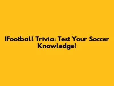 IFootball Trivia: Test Your Soccer Knowledge!