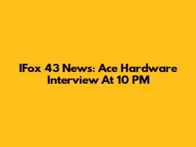 IFox 43 News: Ace Hardware Interview At 10 PM