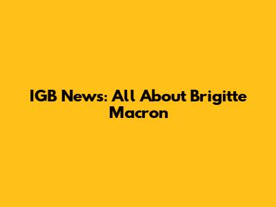 IGB News: All About Brigitte Macron