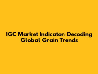IGC Market Indicator: Decoding Global Grain Trends