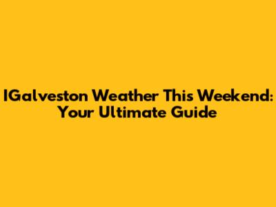 IGalveston Weather This Weekend: Your Ultimate Guide
