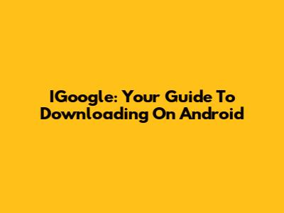 IGoogle: Your Guide To Downloading On Android