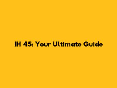 IH 45: Your Ultimate Guide