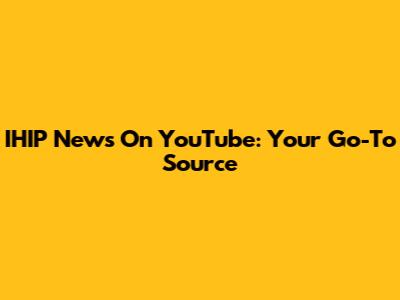IHIP News On YouTube: Your Go-To Source