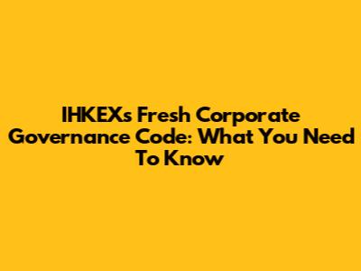 IHKEX's Fresh Corporate Governance Code: What You Need To Know