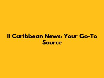 II Caribbean News: Your Go-To Source