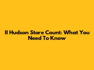 II Hudson Store Count: What You Need To Know