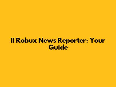 II Robux News Reporter: Your Guide
