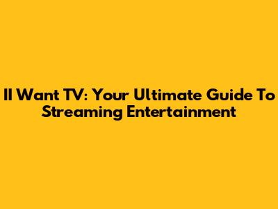 II Want TV: Your Ultimate Guide To Streaming Entertainment