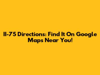 II-75 Directions: Find It On Google Maps Near You!