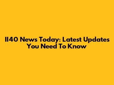 II40 News Today: Latest Updates You Need To Know