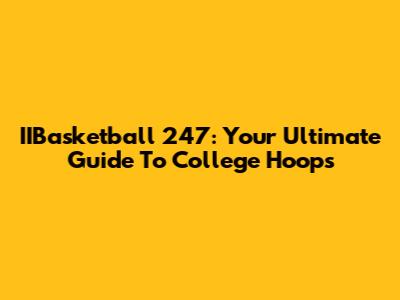 IIBasketball 247: Your Ultimate Guide To College Hoops