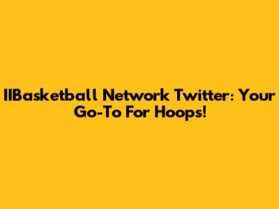 IIBasketball Network Twitter: Your Go-To For Hoops!