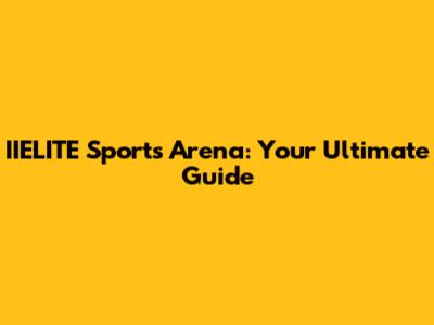 IIELITE Sports Arena: Your Ultimate Guide