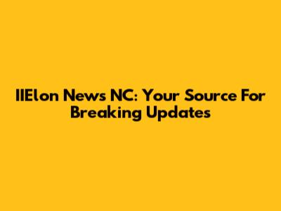 IIElon News NC: Your Source For Breaking Updates