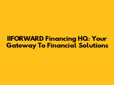 IIFORWARD Financing HQ: Your Gateway To Financial Solutions