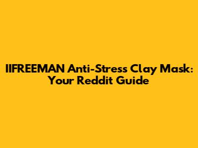 IIFREEMAN Anti-Stress Clay Mask: Your Reddit Guide