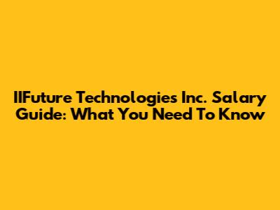 IIFuture Technologies Inc. Salary Guide: What You Need To Know