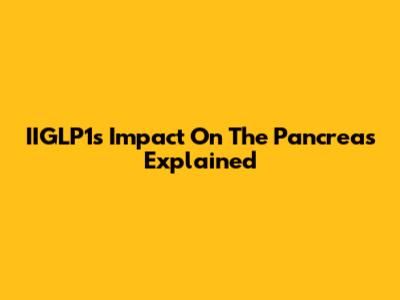 IIGLP1's Impact On The Pancreas Explained