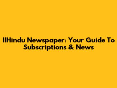 IIHindu Newspaper: Your Guide To Subscriptions & News