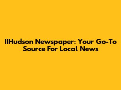 IIHudson Newspaper: Your Go-To Source For Local News