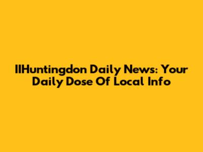 IIHuntingdon Daily News: Your Daily Dose Of Local Info