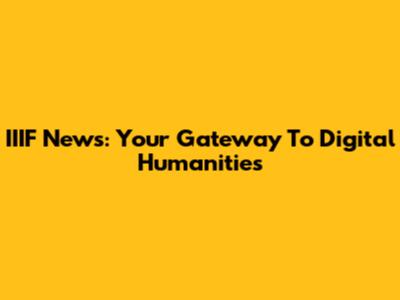 IIIF News: Your Gateway To Digital Humanities