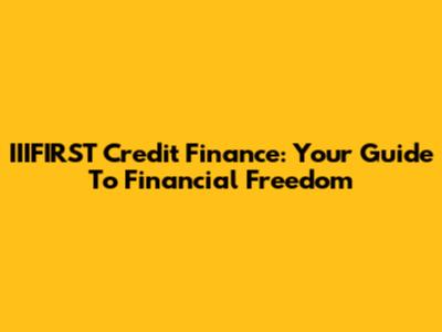 IIIFIRST Credit Finance: Your Guide To Financial Freedom