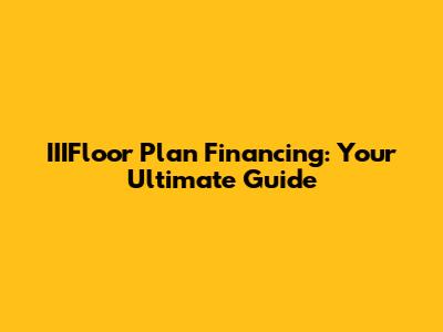 IIIFloor Plan Financing: Your Ultimate Guide