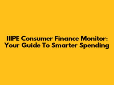 IIIPE Consumer Finance Monitor: Your Guide To Smarter Spending