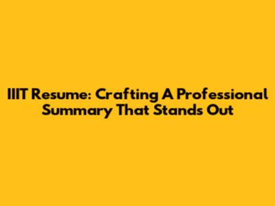 IIIT Resume: Crafting A Professional Summary That Stands Out