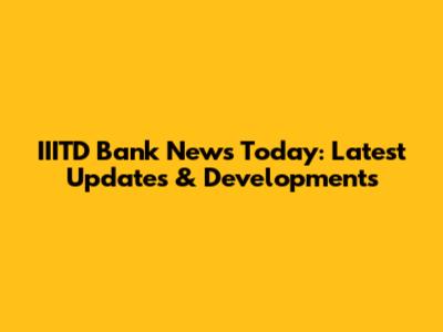 IIITD Bank News Today: Latest Updates & Developments
