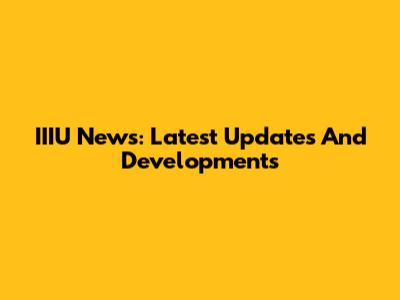IIIU News: Latest Updates And Developments